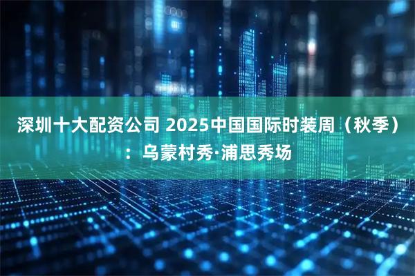 深圳十大配资公司 2025中国国际时装周（秋季）：乌蒙村秀·浦思秀场