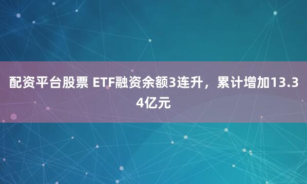 配资平台股票 ETF融资余额3连升，累计增加13.34亿元