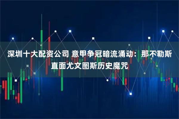 深圳十大配资公司 意甲争冠暗流涌动：那不勒斯直面尤文图斯历史魔咒
