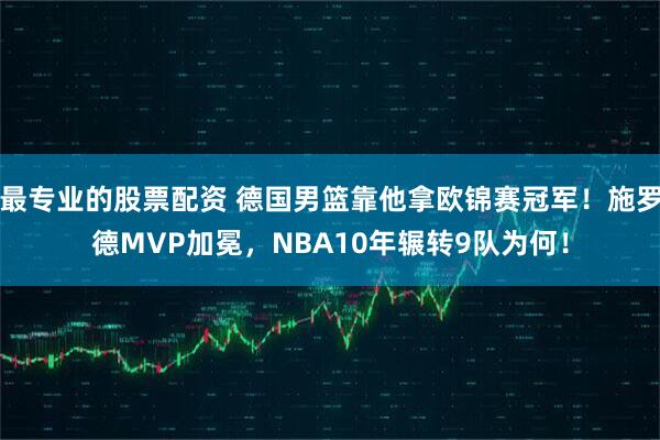 最专业的股票配资 德国男篮靠他拿欧锦赛冠军！施罗德MVP加冕，NBA10年辗转9队为何！