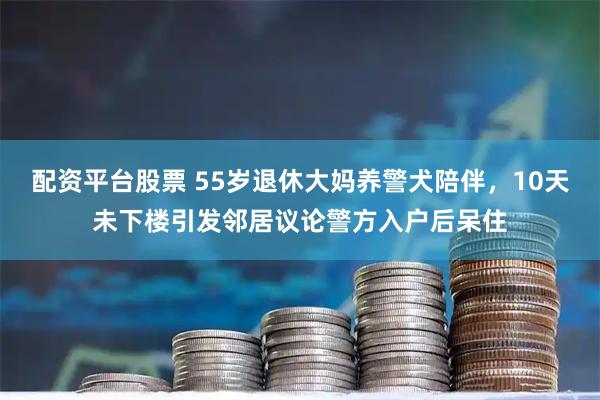 配资平台股票 55岁退休大妈养警犬陪伴，10天未下楼引发邻居议论警方入户后呆住