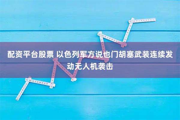 配资平台股票 以色列军方说也门胡塞武装连续发动无人机袭击