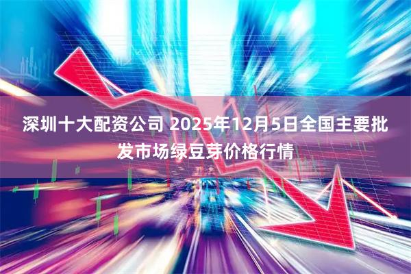 深圳十大配资公司 2025年12月5日全国主要批发市场绿豆芽价格行情