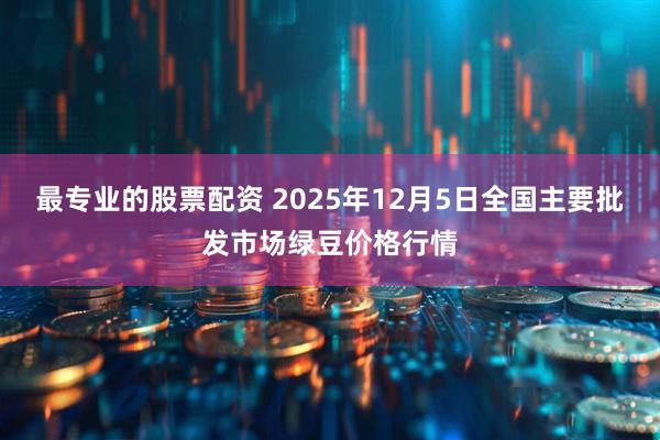 最专业的股票配资 2025年12月5日全国主要批发市场绿豆价格行情