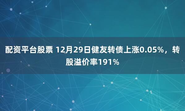 配资平台股票 12月29日健友转债上涨0.05%，转股溢价率191%