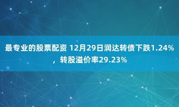 最专业的股票配资 12月29日润达转债下跌1.24%，转股溢价率29.23%